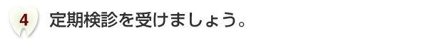 定期検診を受けましょう。