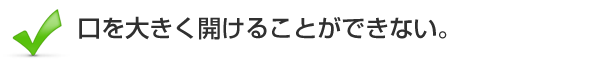 口を大きく開けることができない。