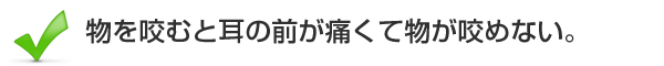 物を咬むと耳の前が痛くて物が咬めない。