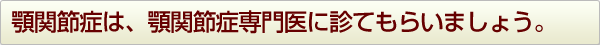 顎関節症は、顎関節症専門医に診てもらいましょう。