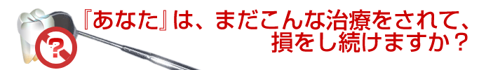 「あなた」は、まだこんな治療をされて損をし続けますか？