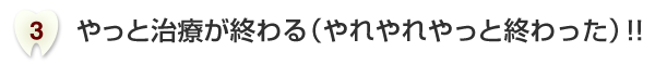 やっと治療が終わる（やれやれやっと終わった）！！