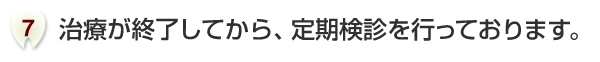 治療が終了してから、定期検診を行っております。