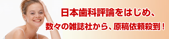 日本歯科評論をはじめ、数々の雑誌社から、原稿依頼殺到！