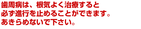 歯周病は、根気よく治療すると必ず進行を止めることができます。あきらめないで下さい。 