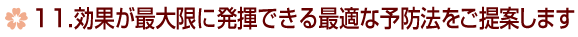 11.効果が最大限に発揮できる最適な予防法をご提案します