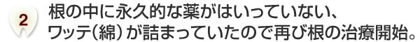 根の中に永久的な薬がはいっていない、ワッテ（綿）が詰まっていたので再び根の治療開始。