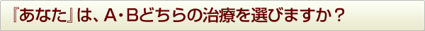 『あなた』は、A・Bどちらの治療を選びますか?