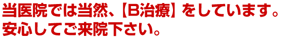 当医院では当然、【B治療】をしています。安心してご来院下さい。