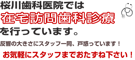 桜川歯科医院では、 在宅訪問歯科診療を行っています。 反響の大きさにスタッフ一同、戸惑っています！ お気軽にスタッフまでおたずね下さい！ 