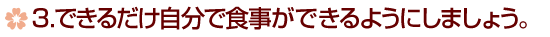 3.できるだけ自分で食事ができるようにしましょう。